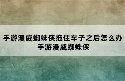 手游漫威蜘蛛侠拖住车子之后怎么办 手游漫威蜘蛛侠